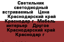 Светильник светодиодный встриваемый › Цена ­ 345 - Краснодарский край, Краснодар г. Мебель, интерьер » Другое   . Краснодарский край,Краснодар г.